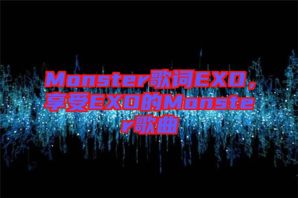 Monster歌詞EXO，享受EXO的Monster歌曲
