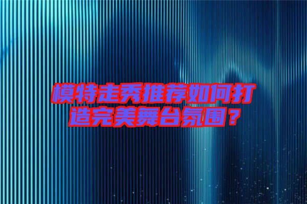 模特走秀推薦如何打造完美舞臺氛圍？