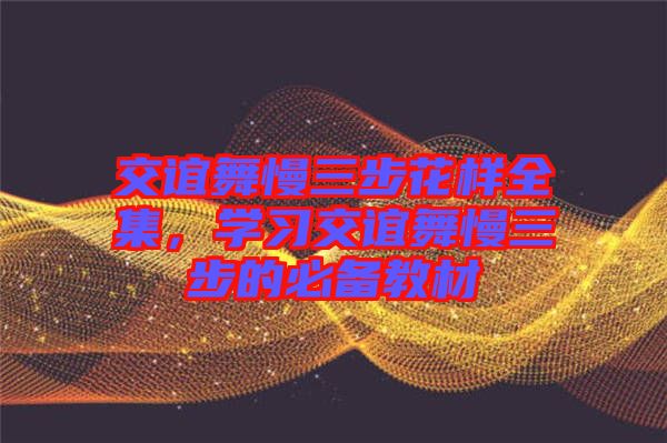 交誼舞慢三步花樣全集，學(xué)習(xí)交誼舞慢三步的必備教材