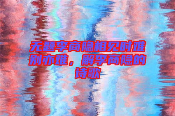無題李商隱相見時難別亦難，解李商隱的詩歌