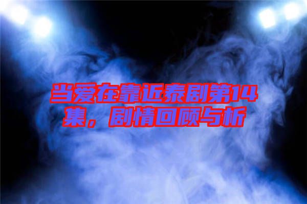 當(dāng)愛在靠近泰劇第14集，劇情回顧與析