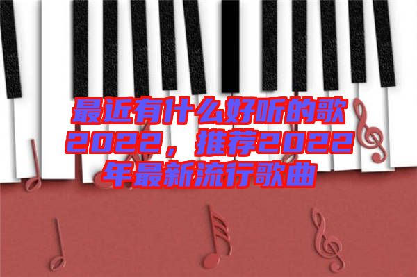最近有什么好聽的歌2022，推薦2022年最新流行歌曲