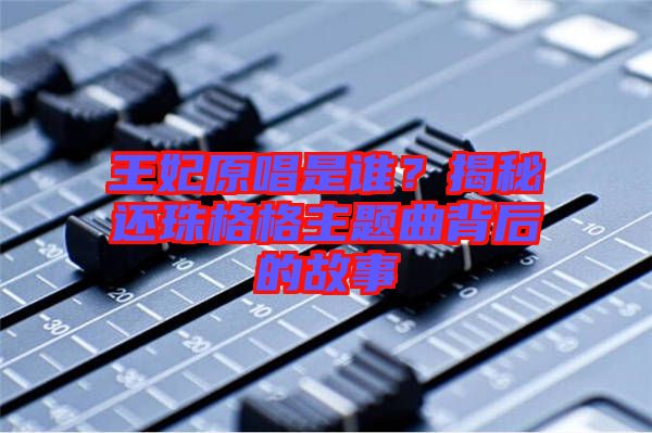 王妃原唱是誰(shuí)？揭秘還珠格格主題曲背后的故事