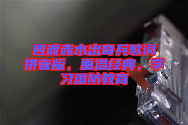 四渡赤水出奇兵歌詞拼音版，重溫經(jīng)典，學(xué)習(xí)國防教育