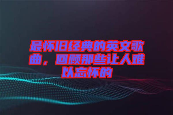 最懷舊經(jīng)典的英文歌曲，回顧那些讓人難以忘懷的