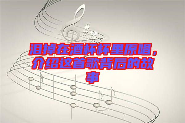 淚掉在酒杯杯里原唱，介紹這首歌背后的故事