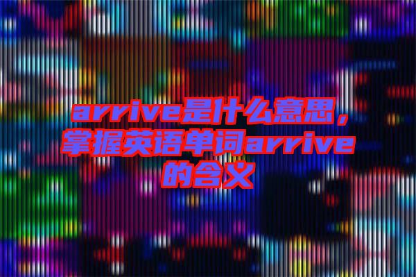 arrive是什么意思，掌握英語(yǔ)單詞arrive的含義