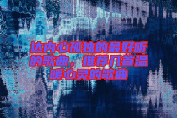 達內(nèi)心孤獨的最好聽的歌曲，推薦幾首溫暖心靈的歌曲