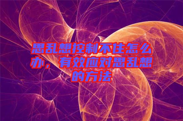 思亂想控制不住怎么辦，有效應(yīng)對思亂想的方法