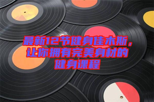 最新12節(jié)健身佳木斯，讓你擁有完美身材的健身課程