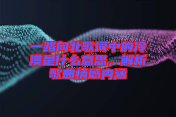 一路向北歌詞中的冷漠是什么意思，解析歌曲情感內(nèi)涵