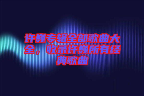 許巍專輯全部歌曲大全，收錄許巍所有經(jīng)典歌曲
