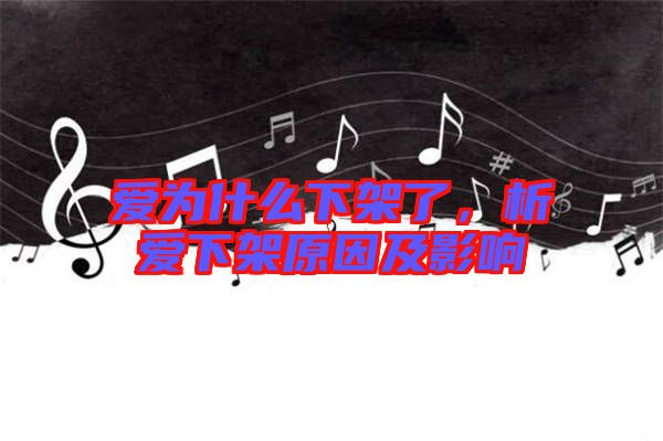 愛(ài)為什么下架了，析愛(ài)下架原因及影響
