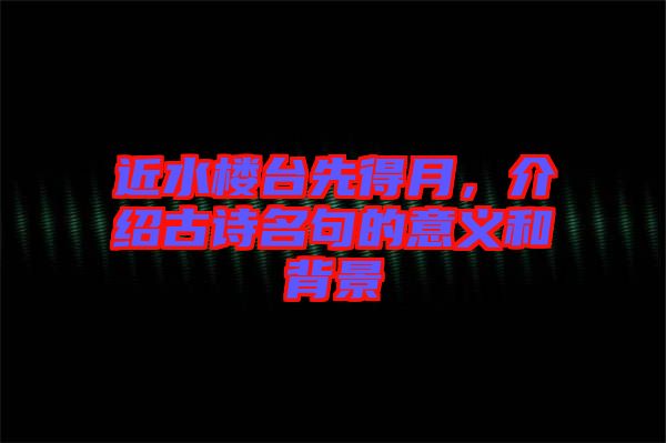 近水樓臺先得月，介紹古詩名句的意義和背景