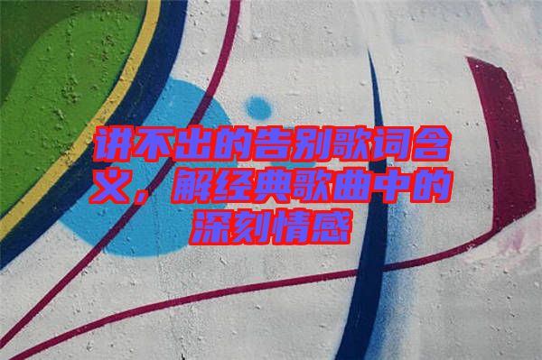 講不出的告別歌詞含義，解經(jīng)典歌曲中的深刻情感