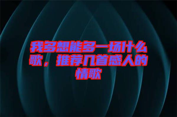我多想能多一場(chǎng)什么歌，推薦幾首感人的情歌