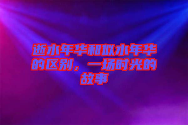 逝水年華和似水年華的區(qū)別，一場時光的故事