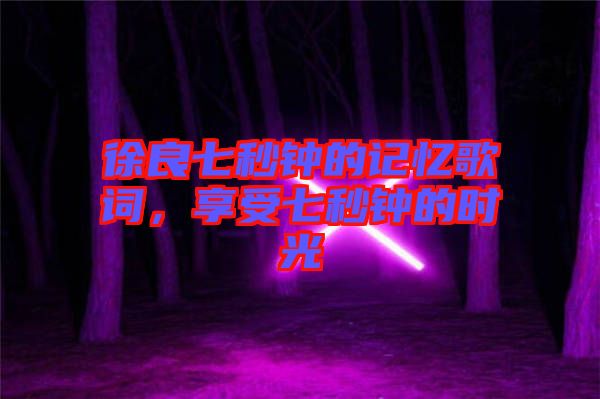 徐良七秒鐘的記憶歌詞，享受七秒鐘的時(shí)光