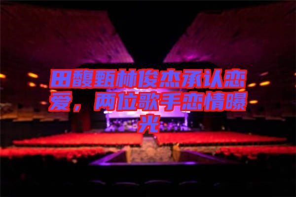 田馥甄林俊杰承認(rèn)戀愛(ài)，兩位歌手戀情曝光