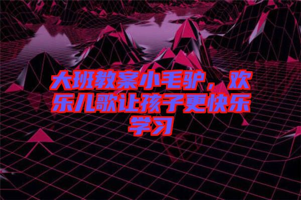 大班教案小毛驢，歡樂(lè)兒歌讓孩子更快樂(lè)學(xué)習(xí)