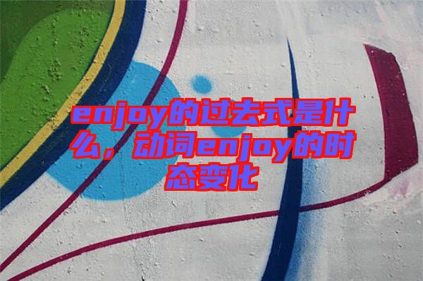 enjoy的過(guò)去式是什么，動(dòng)詞enjoy的時(shí)態(tài)變化