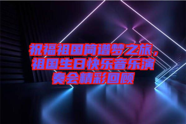 祝福祖國(guó)簡(jiǎn)譜夢(mèng)之旅，祖國(guó)生日快樂(lè)音樂(lè)演奏會(huì)精彩回顧