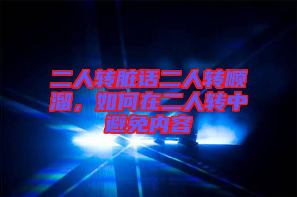 二人轉(zhuǎn)臟話二人轉(zhuǎn)順溜，如何在二人轉(zhuǎn)中避免內(nèi)容