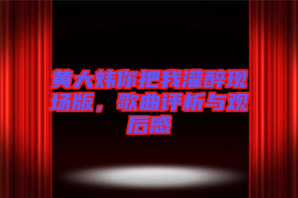 黃大煒你把我灌醉現(xiàn)場版，歌曲評(píng)析與觀后感