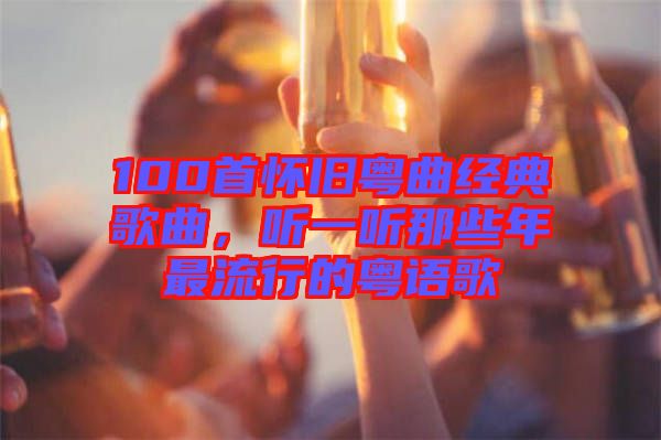 100首懷舊粵曲經(jīng)典歌曲，聽一聽那些年最流行的粵語歌
