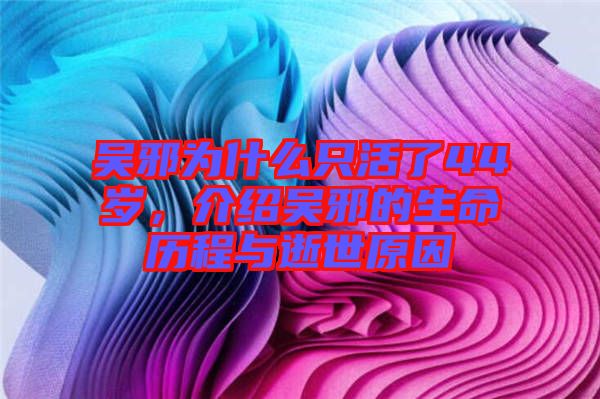 吳邪為什么只活了44歲，介紹吳邪的生命歷程與逝世原因