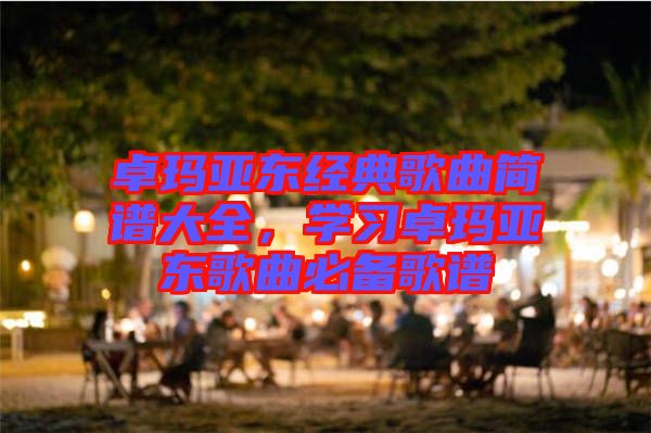 卓瑪亞東經(jīng)典歌曲簡譜大全，學(xué)習(xí)卓瑪亞東歌曲必備歌譜