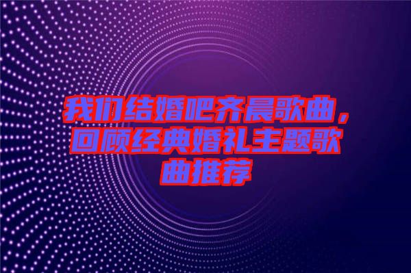 我們結(jié)婚吧齊晨歌曲，回顧經(jīng)典婚禮主題歌曲推薦