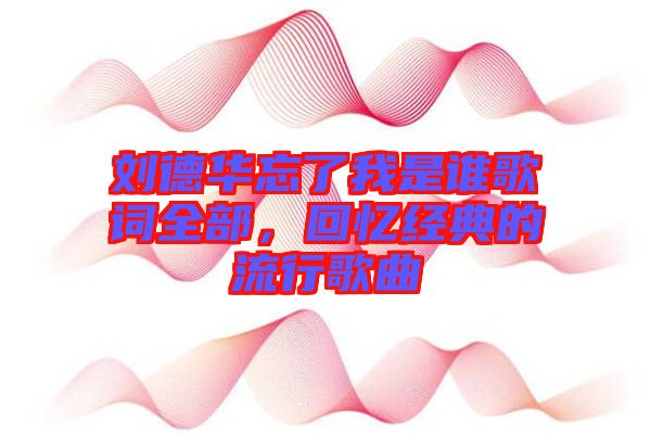 劉德華忘了我是誰歌詞全部，回憶經(jīng)典的流行歌曲