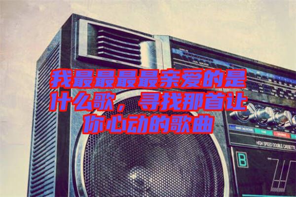 我最最最最親愛的是什么歌，尋找那首讓你心動(dòng)的歌曲
