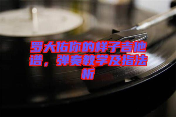 羅大佑你的樣子吉他譜，彈奏教學(xué)及指法析