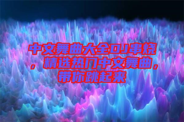 中文舞曲大全DJ串燒，精選熱門中文舞曲，帶你跳起來