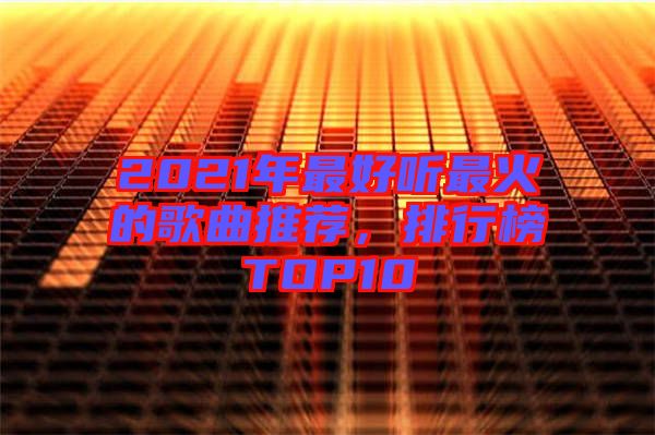 2021年最好聽最火的歌曲推薦，排行榜TOP10