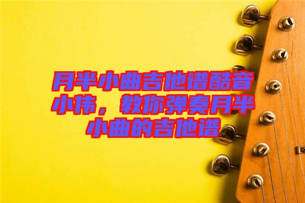 月半小曲吉他譜酷音小偉，教你彈奏月半小曲的吉他譜