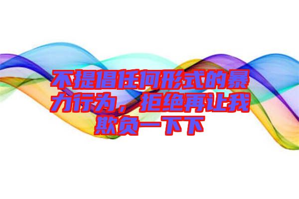 不提倡任何形式的暴力行為，拒絕再讓我欺負一下下