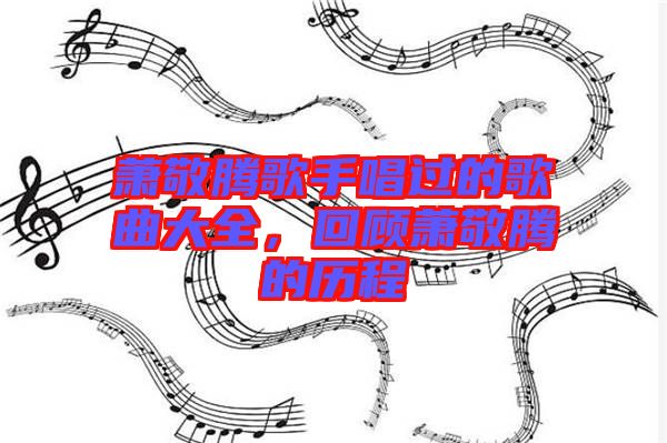 蕭敬騰歌手唱過的歌曲大全，回顧蕭敬騰的歷程