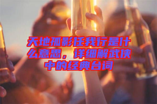 天地孤影任我行是什么意思，詳細(xì)解武俠中的經(jīng)典臺(tái)詞