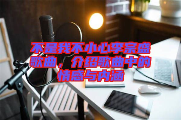不是我不小心李宗盛歌曲，介紹歌曲中的情感與內(nèi)涵