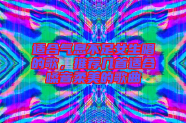 適合氣息不足女生唱的歌，推薦幾首適合嗓音柔美的歌曲
