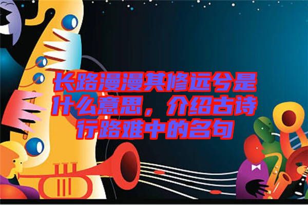 長(zhǎng)路漫漫其修遠(yuǎn)兮是什么意思，介紹古詩行路難中的名句