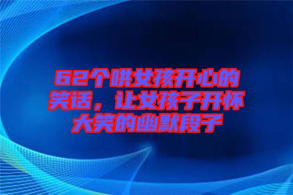 62個哄女孩開心的笑話，讓女孩子開懷大笑的幽默段子