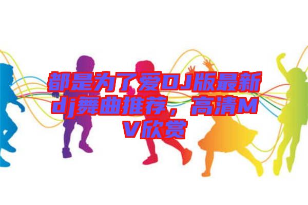 都是為了愛DJ版最新dj舞曲推薦，高清MV欣賞