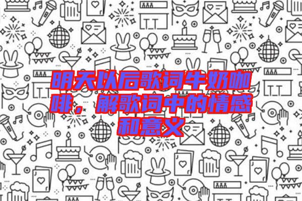 明天以后歌詞牛奶咖啡，解歌詞中的情感和意義