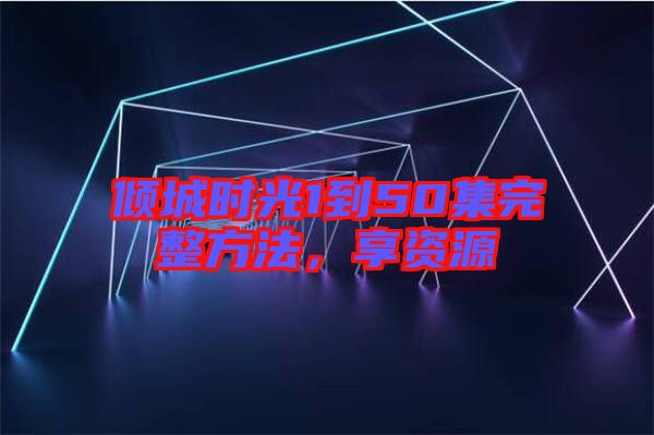 傾城時(shí)光1到50集完整方法，享資源