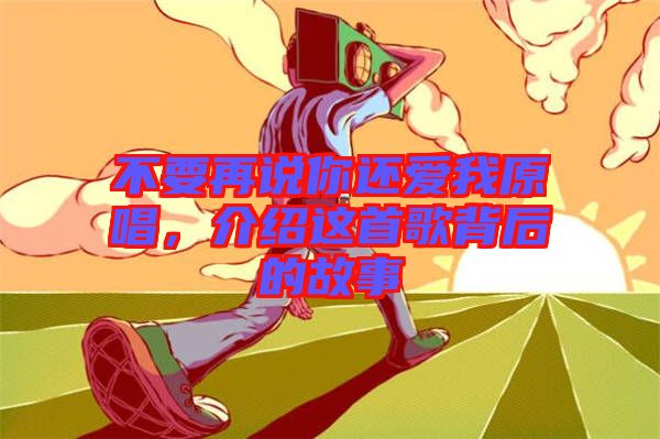 不要再說你還愛我原唱，介紹這首歌背后的故事