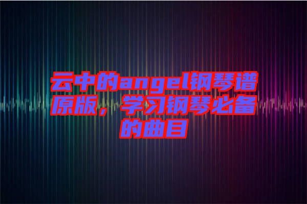 云中的angel鋼琴譜原版，學(xué)習(xí)鋼琴必備的曲目